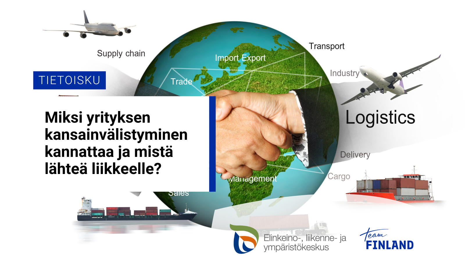 Maapallo, jonka edessä kättelevät kädet ja erilaisia kansainväliseen kauppaan liittyviä termejä, lentokoneita ja konttialuksia. Teksti: Tietoisku. Miksi yrityksen kansainvälistyminen kannattaa ja mistä lähteä liikkeelle? Ely-keskuksen ja Team Finlandin logot.